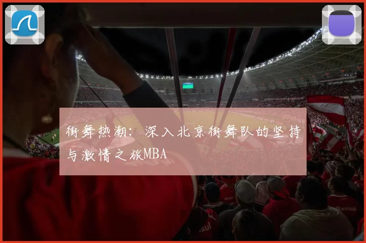 街舞热潮：深入北京街舞队的坚持与激情之旅MBA