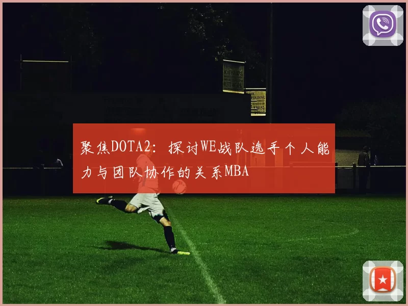 聚焦DOTA2：探讨WE战队选手个人能力与团队协作的关系MBA