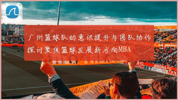 广州篮球队的意识提升与团队协作探讨聚焦篮球发展新方向MBA