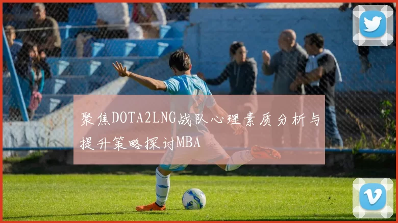 聚焦DOTA2LNG战队心理素质分析与提升策略探讨MBA