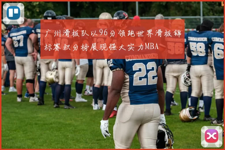 广州滑板队以96分领跑世界滑板锦标赛积分榜展现强大实力MBA