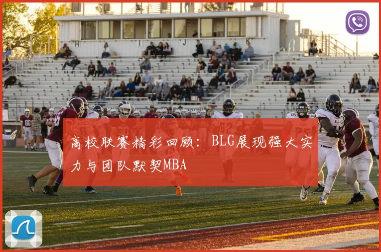 高校联赛精彩回顾：BLG展现强大实力与团队默契MBA