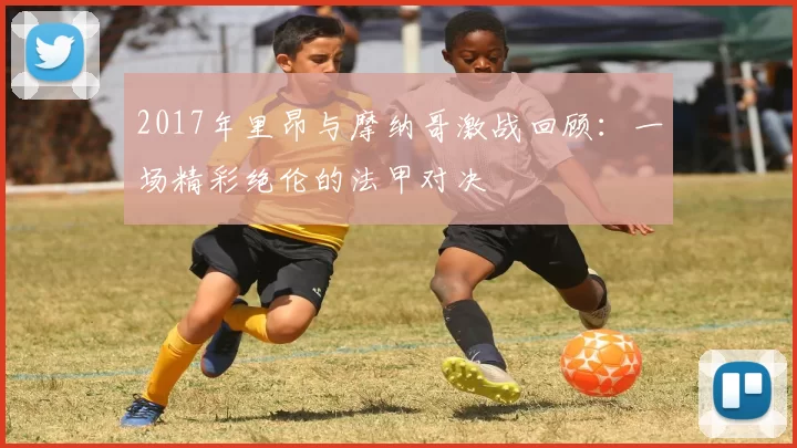 2017年里昂与摩纳哥激战回顾：一场精彩绝伦的法甲对决