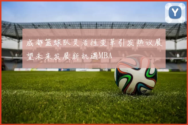 成都篮球队灵活性变革引发热议展望未来发展新机遇MBA