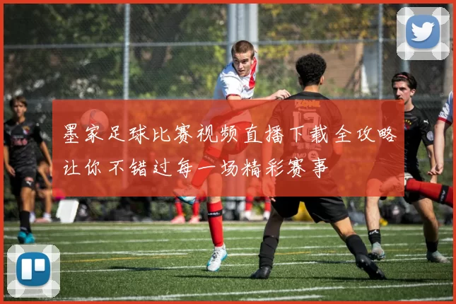 墨家足球比赛视频直播下载全攻略让你不错过每一场精彩赛事