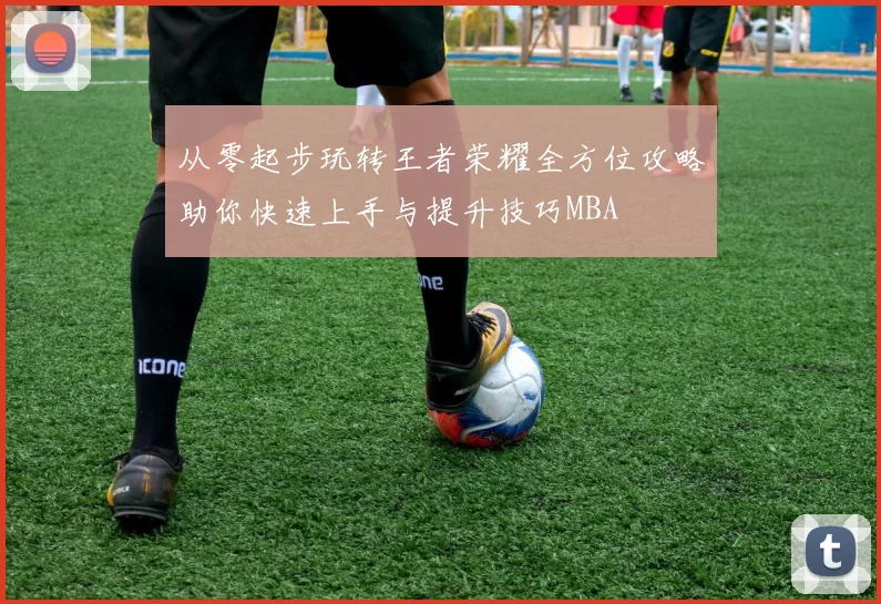 从零起步玩转王者荣耀全方位攻略助你快速上手与提升技巧MBA
