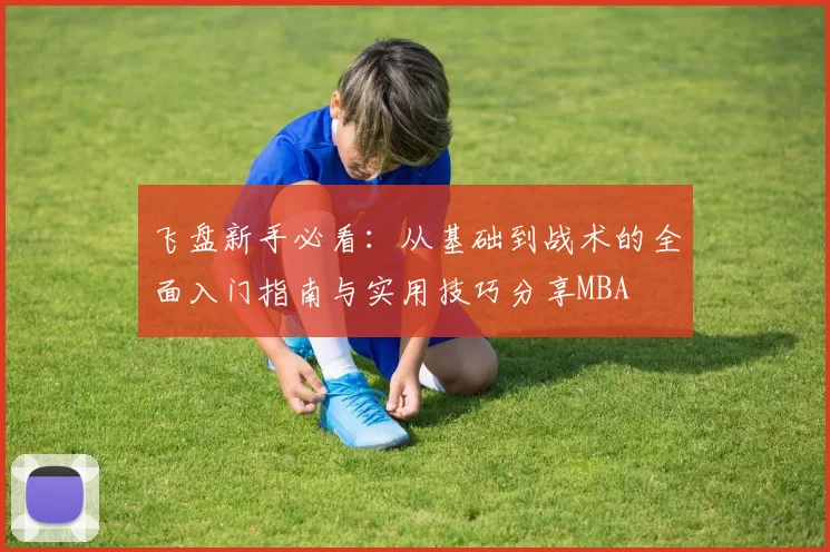 飞盘新手必看：从基础到战术的全面入门指南与实用技巧分享MBA