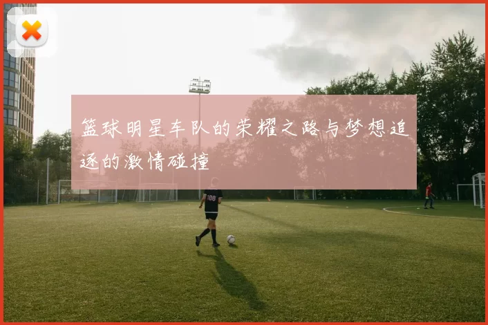 篮球明星车队的荣耀之路与梦想追逐的激情碰撞