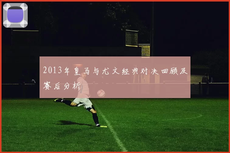2013年皇马与尤文经典对决回顾及赛后分析