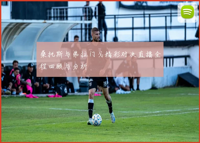 桑托斯与弗拉门戈精彩对决直播全程回顾与分析