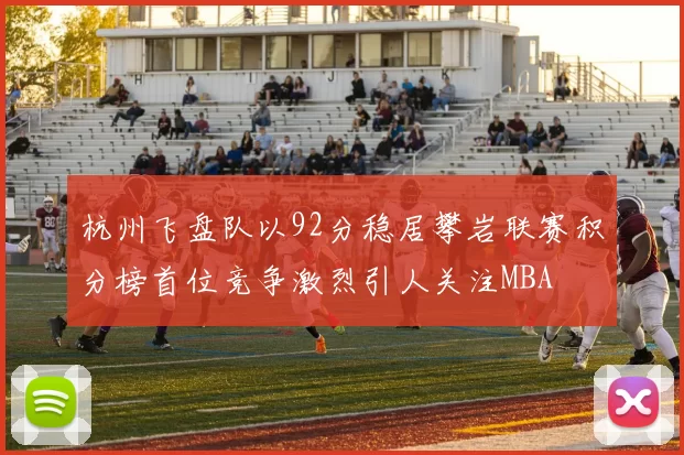 杭州飞盘队以92分稳居攀岩联赛积分榜首位竞争激烈引人关注MBA