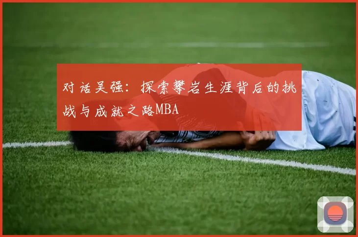 对话吴强：探索攀岩生涯背后的挑战与成就之路MBA