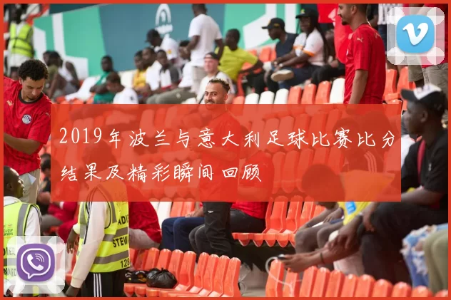 2019年波兰与意大利足球比赛比分结果及精彩瞬间回顾