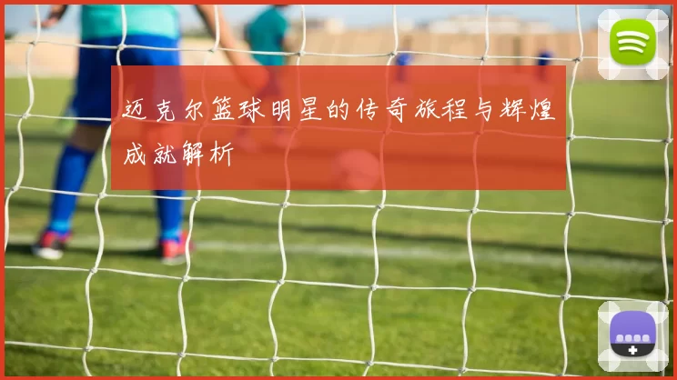 迈克尔篮球明星的传奇旅程与辉煌成就解析