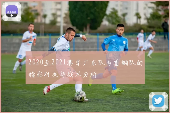 2020至2021赛季广东队与首钢队的精彩对决与战术分析