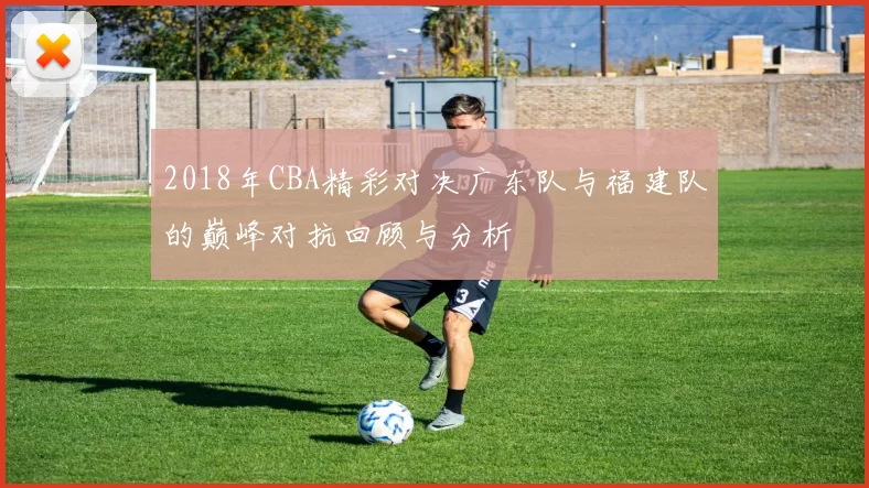 2018年CBA精彩对决广东队与福建队的巅峰对抗回顾与分析