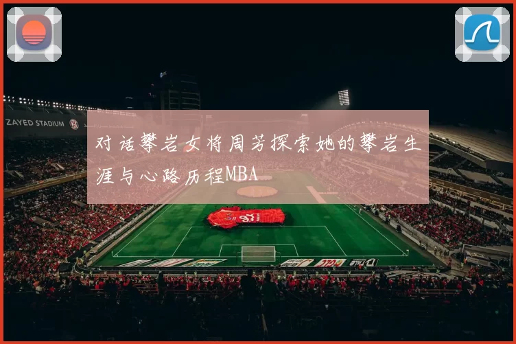 对话攀岩女将周芳探索她的攀岩生涯与心路历程MBA