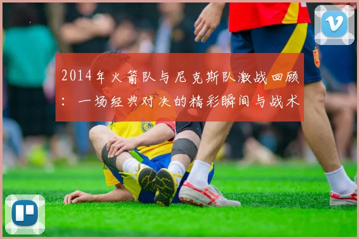 2014年火箭队与尼克斯队激战回顾：一场经典对决的精彩瞬间与战术分析