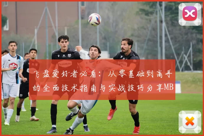 飞盘爱好者必看：从零基础到高手的全面技术指南与实战技巧分享MBA