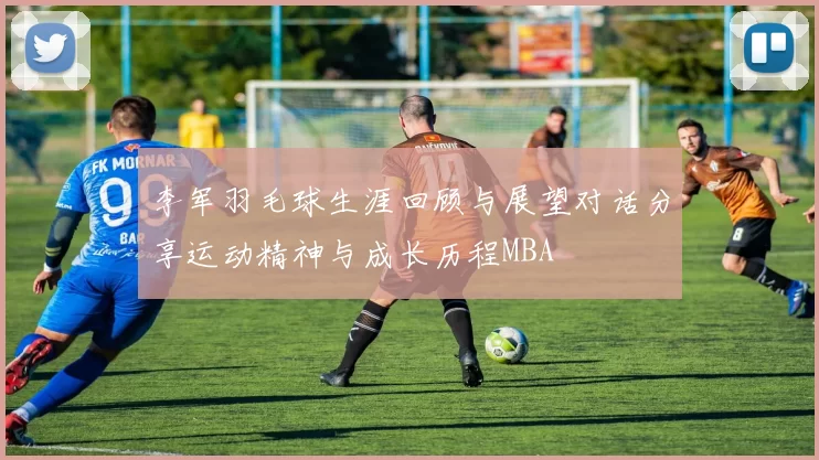 李军羽毛球生涯回顾与展望对话分享运动精神与成长历程MBA