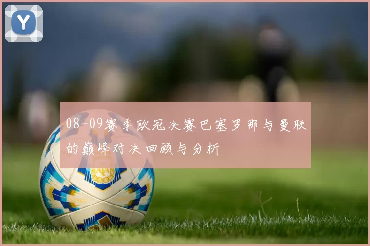 08-09赛季欧冠决赛巴塞罗那与曼联的巅峰对决回顾与分析
