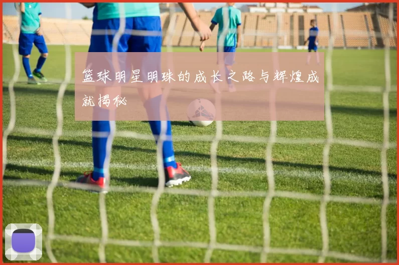 篮球明星明珠的成长之路与辉煌成就揭秘