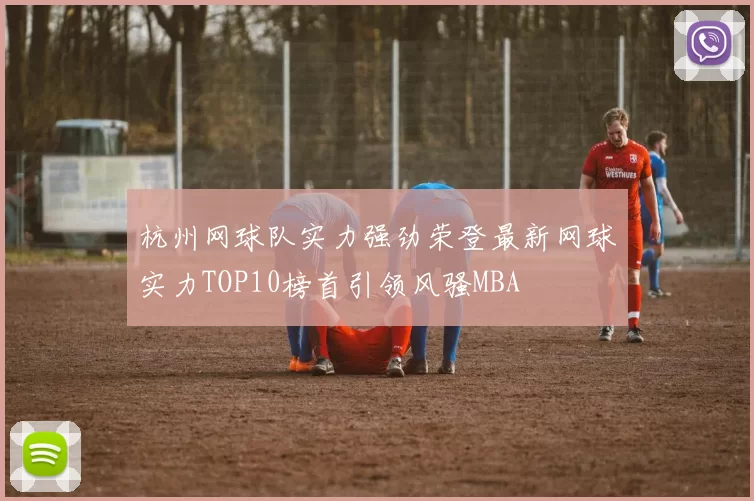 杭州网球队实力强劲荣登最新网球实力TOP10榜首引领风骚MBA