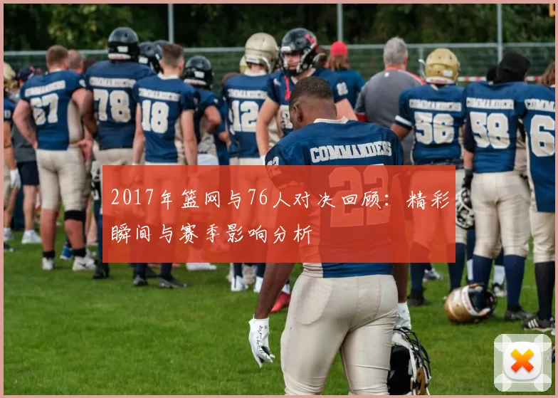 2017年篮网与76人对决回顾：精彩瞬间与赛季影响分析