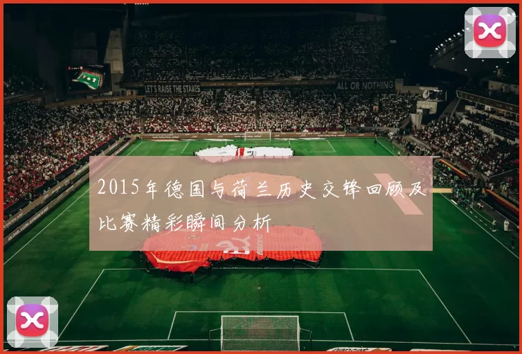 2015年德国与荷兰历史交锋回顾及比赛精彩瞬间分析