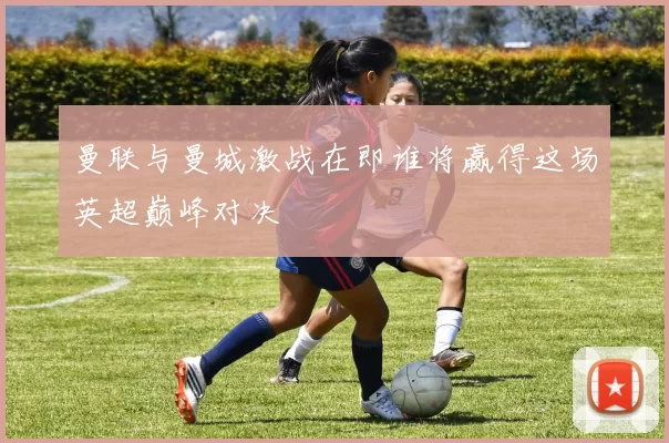 曼联与曼城激战在即谁将赢得这场英超巅峰对决