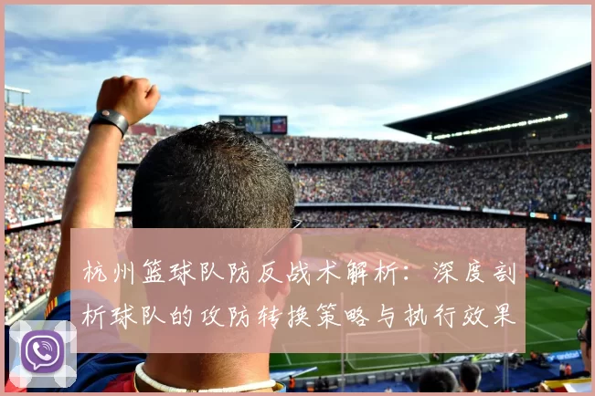 杭州篮球队防反战术解析：深度剖析球队的攻防转换策略与执行效果MBA