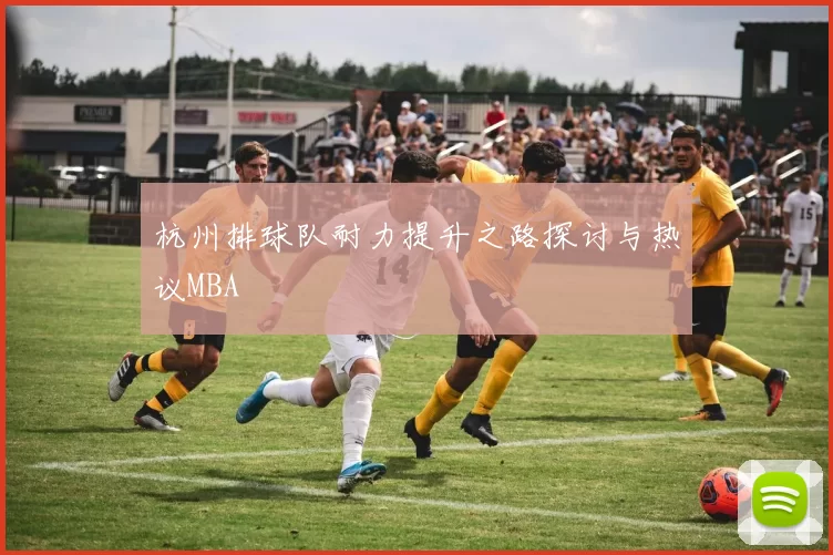 杭州排球队耐力提升之路探讨与热议MBA