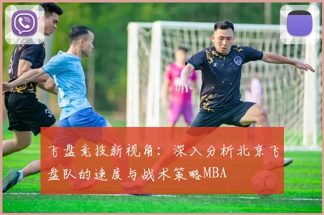 飞盘竞技新视角：深入分析北京飞盘队的速度与战术策略MBA