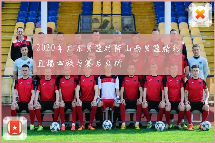 2020年广东男篮对阵山西男篮精彩直播回顾与赛后分析