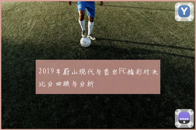 2019年蔚山现代与首尔FC精彩对决比分回顾与分析