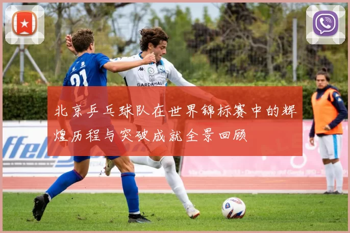 北京乒乓球队在世界锦标赛中的辉煌历程与突破成就全景回顾