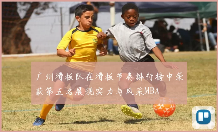 广州滑板队在滑板节奏排行榜中荣获第五名展现实力与风采MBA