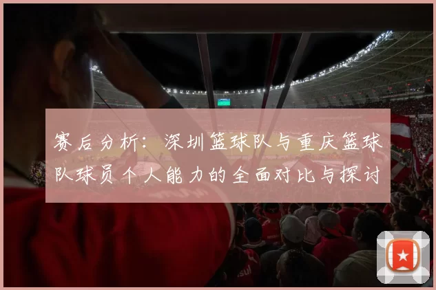 赛后分析：深圳篮球队与重庆篮球队球员个人能力的全面对比与探讨